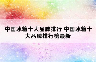 中国冰箱十大品牌排行 中国冰箱十大品牌排行榜最新